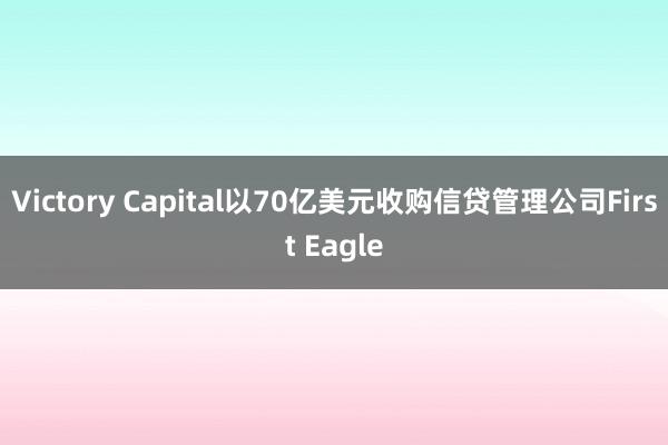 Victory Capital以70亿美元收购信贷管理公司First Eagle