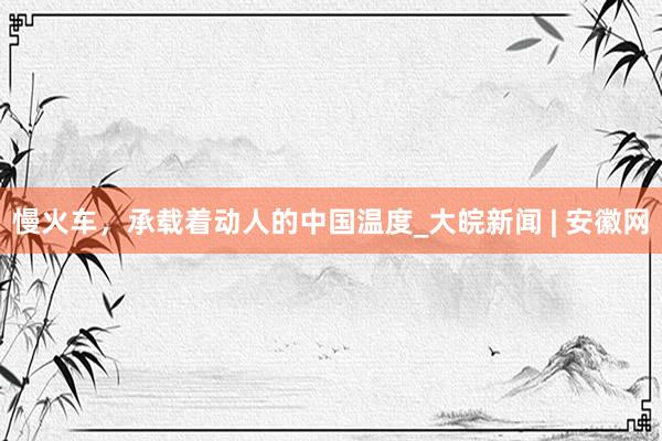 慢火车，承载着动人的中国温度_大皖新闻 | 安徽网