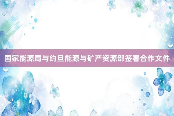 国家能源局与约旦能源与矿产资源部签署合作文件