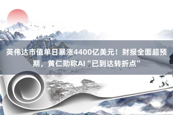 英伟达市值单日暴涨4400亿美元！财报全面超预期，黄仁勋称AI“已到达转折点”