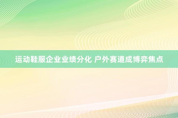 运动鞋服企业业绩分化 户外赛道成博弈焦点