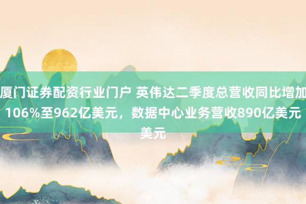 厦门证券配资行业门户 英伟达二季度总营收同比增加106%至962亿美元,数据中心业务营收890亿美元