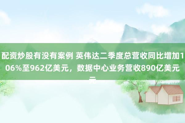 配资炒股有没有案例 英伟达二季度总营收同比增加106%至962亿美元，数据中心业务营收890亿美元