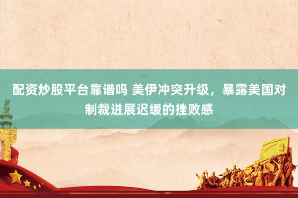 配资炒股平台靠谱吗 美伊冲突升级，暴露美国对制裁进展迟缓的挫败感