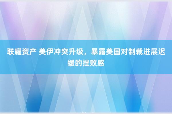 联耀资产 美伊冲突升级，暴露美国对制裁进展迟缓的挫败感