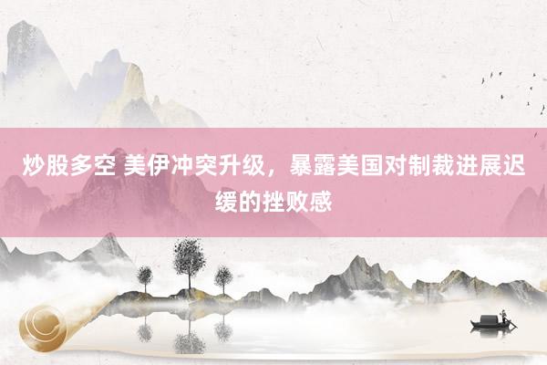 炒股多空 美伊冲突升级，暴露美国对制裁进展迟缓的挫败感