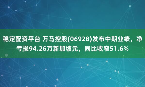 稳定配资平台 万马控股(06928)发布中期业绩，净亏损94.26万新加坡元，同比收窄51.6%