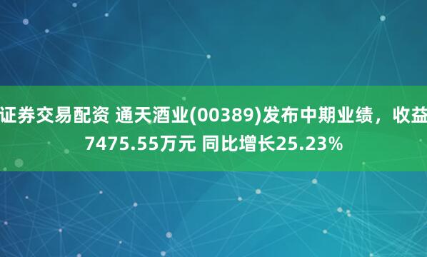 证券交易配资 通天酒业(00389)发布中期业绩，收益7475.55万元 同比增长25.23%