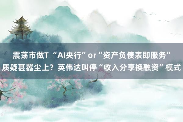 震荡市做T “AI央行”or“资产负债表即服务”质疑甚嚣尘上？英伟达叫停“收入分享换融资”模式