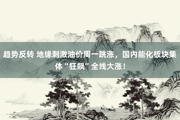 趋势反转 地缘刺激油价周一跳涨，国内能化板块集体“狂飙”全线大涨！