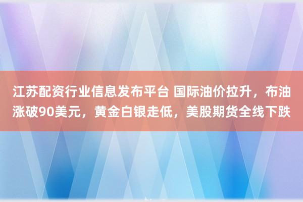 江苏配资行业信息发布平台 国际油价拉升，布油涨破90美元，黄金白银走低，美股期货全线下跌