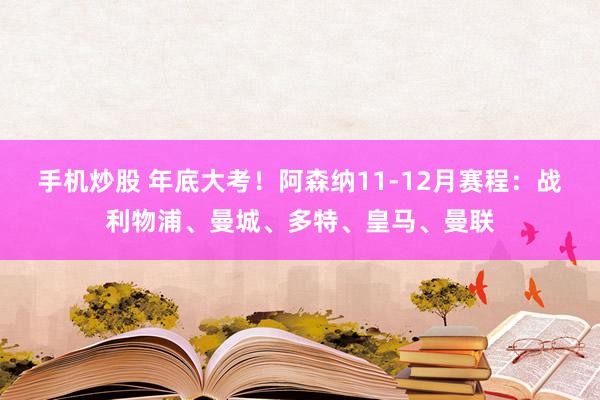 手机炒股 年底大考！阿森纳11-12月赛程：战利物浦、曼城、多特、皇马、曼联
