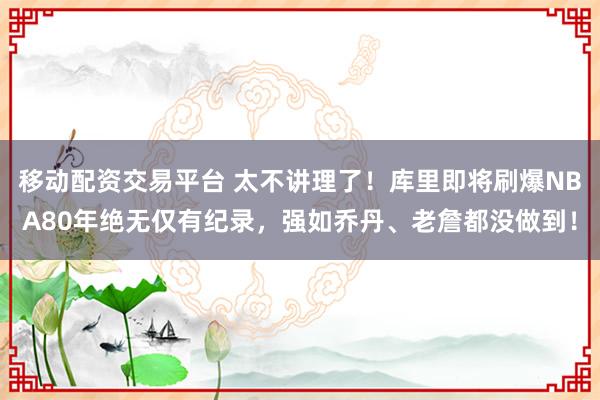 移动配资交易平台 太不讲理了！库里即将刷爆NBA80年绝无仅有纪录，强如乔丹、老詹都没做到！