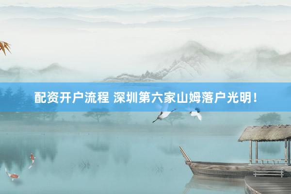 配资开户流程 深圳第六家山姆落户光明！