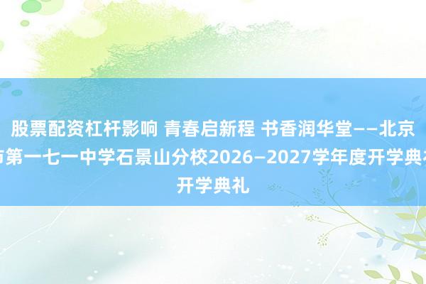 股票配资杠杆影响 青春启新程 书香润华堂——北京市第一七一中学石景山分校2026—2027学年度开学典礼