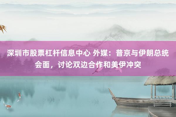 深圳市股票杠杆信息中心 外媒:普京与伊朗总统会面,讨论双边合作和美伊冲突