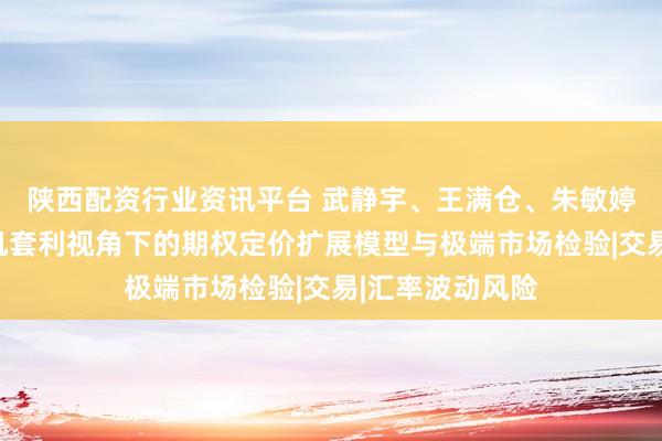 陕西配资行业资讯平台 武静宇、王满仓、朱敏婷、李凌飞：随机套利视角下的期权定价扩展模型与极端市场检验|交易|汇率波动风险