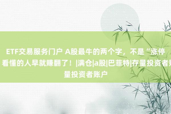 ETF交易服务门户 A股最牛的两个字，不是“涨停”！看懂的人早就赚翻了！|满仓|a股|巴菲特|存量投资者账户