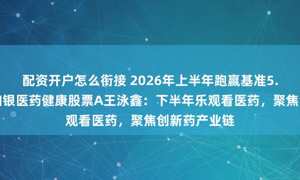配资开户怎么衔接 2026年上半年跑赢基准5.10%！民生加银医药健康股票A王泳鑫：下半年乐观看医药，聚焦创新药产业链