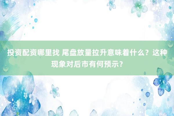 投资配资哪里找 尾盘放量拉升意味着什么?这种现象对后市有何预示?