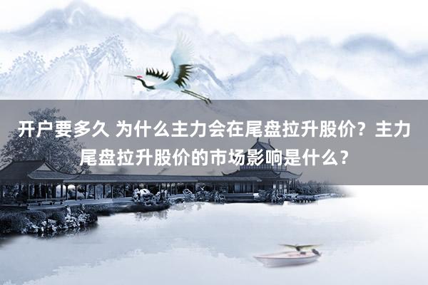 开户要多久 为什么主力会在尾盘拉升股价？主力尾盘拉升股价的市场影响是什么？