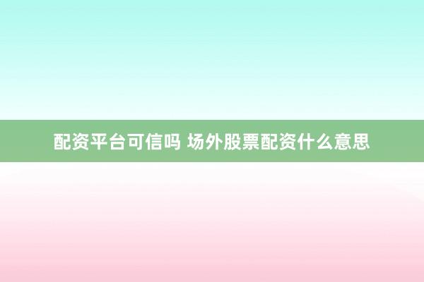 配资平台可信吗 场外股票配资什么意思