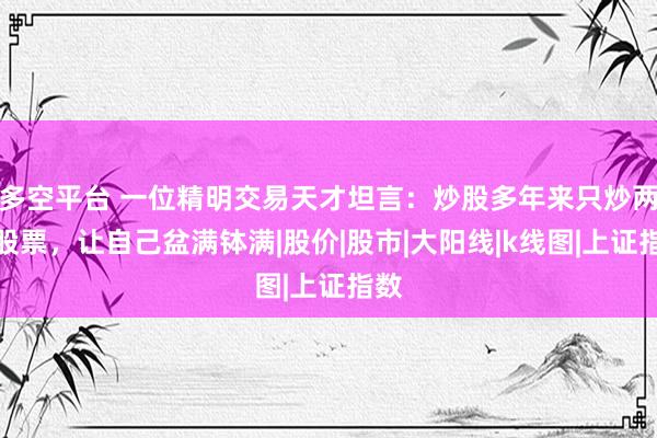 多空平台 一位精明交易天才坦言：炒股多年来只炒两种股票，让自己盆满钵满|股价|股市|大阳线|k线图|上证指数