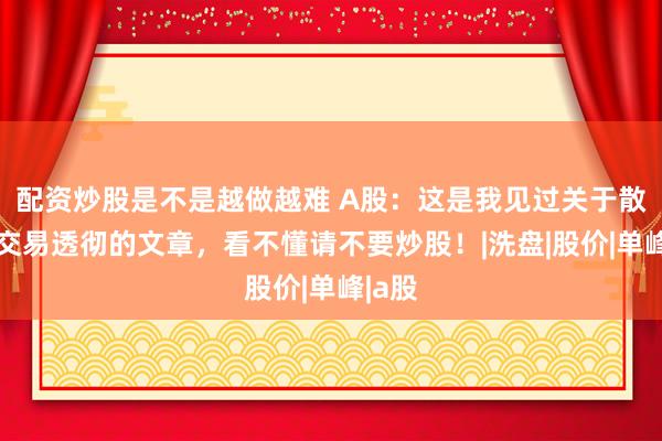 配资炒股是不是越做越难 A股：这是我见过关于散户与交易透彻的文章，看不懂请不要炒股！|洗盘|股价|单峰|a股