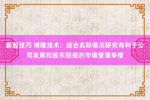 新股技巧 博隆技术：结合实际情况研究有利于公司发展和股东回报的市值管理举措
