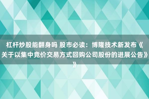 杠杆炒股能翻身吗 股市必读：博隆技术新发布《关于以集中竞价交易方式回购公司股份的进展公告》