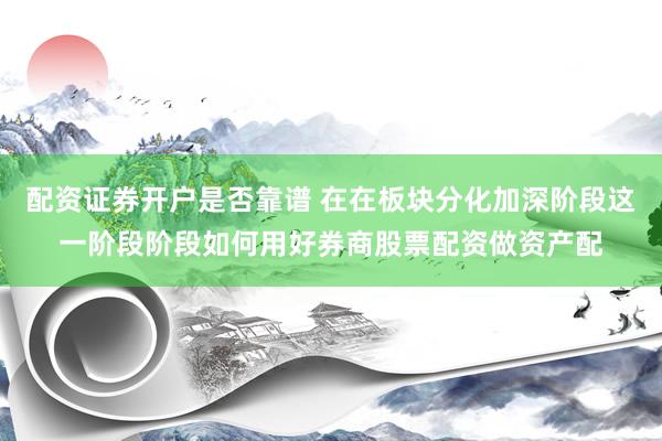 配资证券开户是否靠谱 在在板块分化加深阶段这一阶段阶段如何用好券商股票配资做资产配