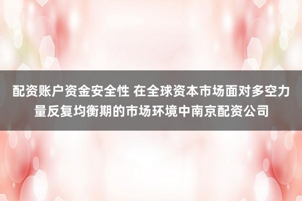 配资账户资金安全性 在全球资本市场面对多空力量反复均衡期的市场环境中南京配资公司