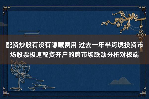 配资炒股有没有隐藏费用 过去一年半跨境投资市场股票极速配资开户的跨市场联动分析对极端