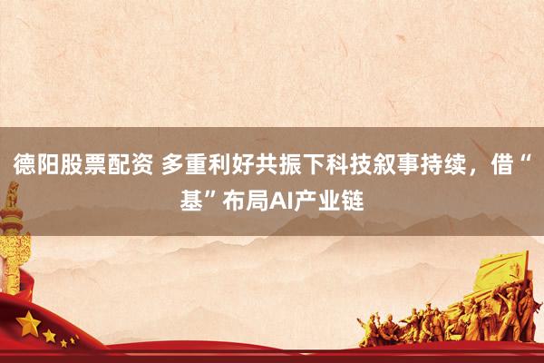 德阳股票配资 多重利好共振下科技叙事持续,借“基”布局AI产业链