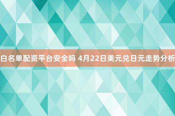 白名单配资平台安全吗 4月22日美元兑日元走势分析