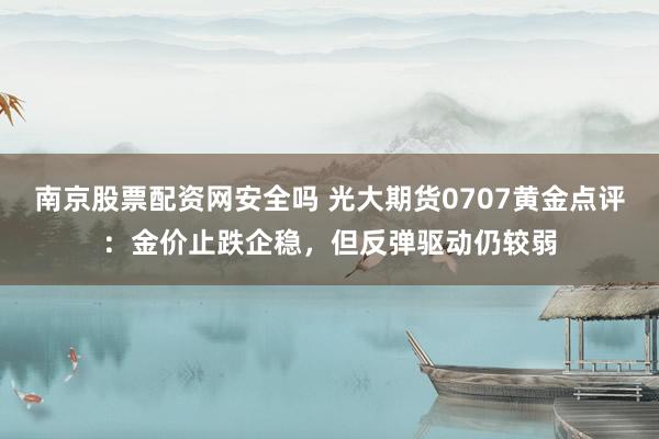 南京股票配资网安全吗 光大期货0707黄金点评:金价止跌企稳,但反弹驱动仍较弱