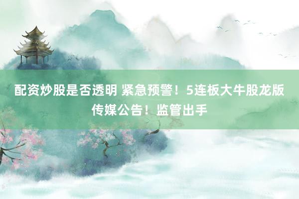 配资炒股是否透明 紧急预警！5连板大牛股龙版传媒公告！监管出手