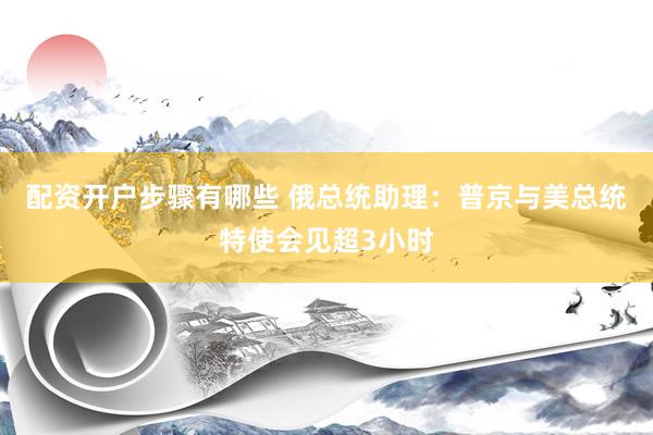 配资开户步骤有哪些 俄总统助理：普京与美总统特使会见超3小时