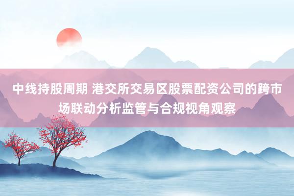 中线持股周期 港交所交易区股票配资公司的跨市场联动分析监管与合规视角观察