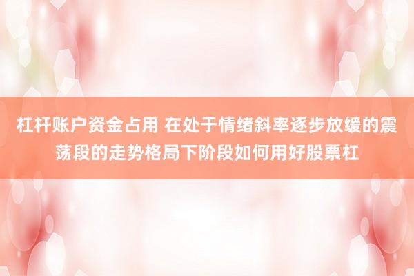 杠杆账户资金占用 在处于情绪斜率逐步放缓的震荡段的走势格局下阶段如何用好股票杠