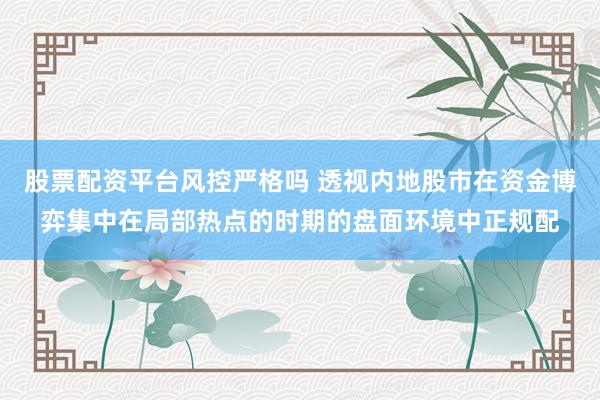 股票配资平台风控严格吗 透视内地股市在资金博弈集中在局部热点的时期的盘面环境中正规配