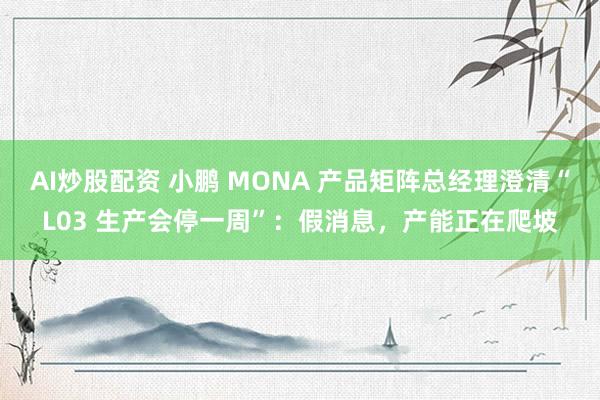 AI炒股配资 小鹏 MONA 产品矩阵总经理澄清“L03 生产会停一周”：假消息，产能正在爬坡