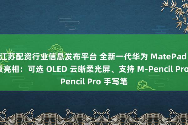 江苏配资行业信息发布平台 全新一代华为 MatePad Air 平板亮相：可选 OLED 云晰柔光屏、支持 M-Pencil Pro 手写笔