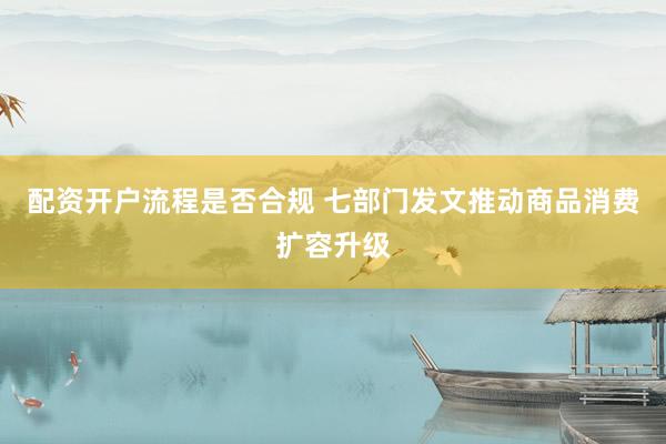 配资开户流程是否合规 七部门发文推动商品消费扩容升级