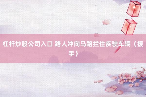 杠杆炒股公司入口 路人冲向马路拦住疾驶车辆（援手）