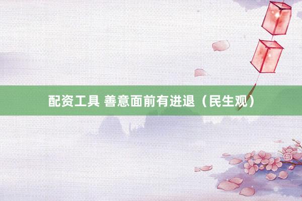 配资工具 善意面前有进退（民生观）