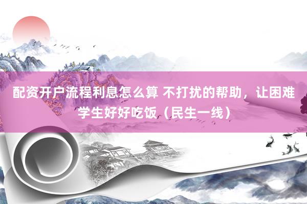 配资开户流程利息怎么算 不打扰的帮助，让困难学生好好吃饭（民生一线）