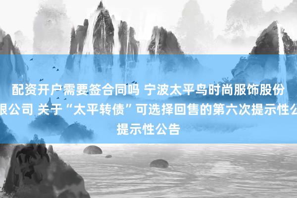 配资开户需要签合同吗 宁波太平鸟时尚服饰股份有限公司 关于“太平转债”可选择回售的第六次提示性公告