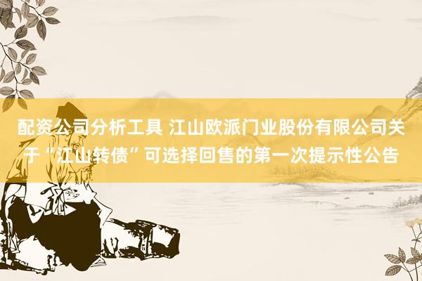 配资公司分析工具 江山欧派门业股份有限公司关于“江山转债”可选择回售的第一次提示性公告