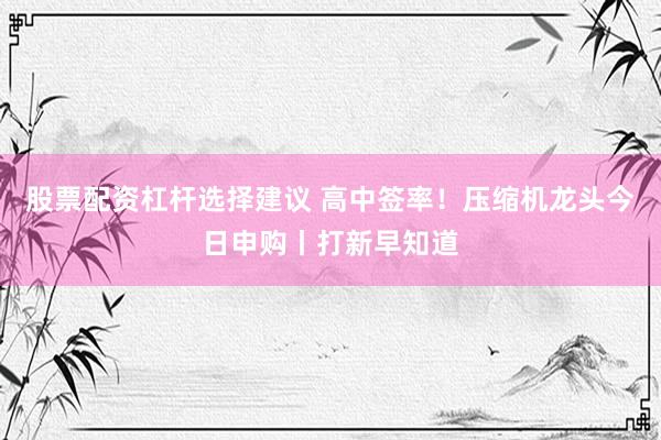 股票配资杠杆选择建议 高中签率！压缩机龙头今日申购丨打新早知道